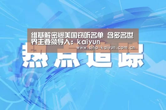 维基解密爆美国窃听名单 含多名世界主要领导人:kaiyun(图3) kaiyun官网